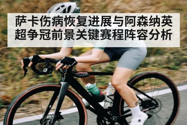 萨卡伤病恢复进展与阿森纳英超争冠前景关键赛程阵容分析