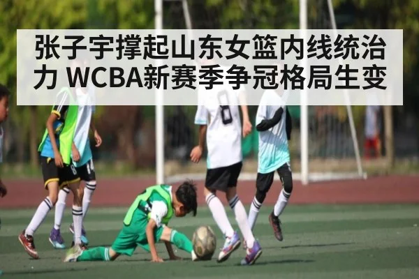 张子宇撑起山东女篮内线统治力 WCBA新赛季争冠格局生变